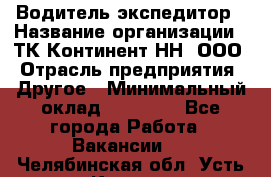 Водитель-экспедитор › Название организации ­ ТК Континент-НН, ООО › Отрасль предприятия ­ Другое › Минимальный оклад ­ 15 000 - Все города Работа » Вакансии   . Челябинская обл.,Усть-Катав г.